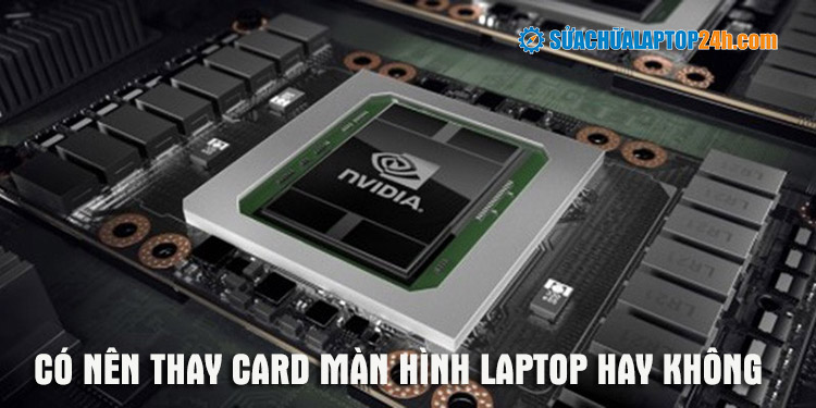 Có Nên Thay Card Màn Hình Laptop Không, Tốn Chi Phí Như Thế Nào?